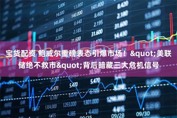 宝货配资 鲍威尔重磅表态引爆市场！&quot;美联储绝不救市&quot;背后暗藏三大危机信号