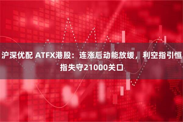 沪深优配 ATFX港股：连涨后动能放缓，利空指引恒指失守21000关口
