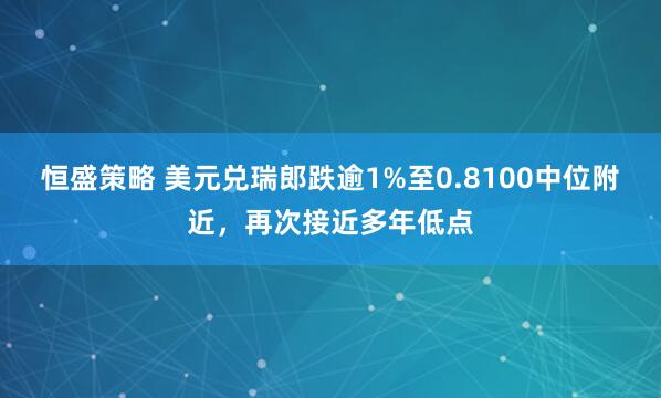 恒盛策略 美元兑瑞郎跌逾1%至0.8100中位附近，再次接近多年低点