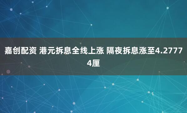 嘉创配资 港元拆息全线上涨 隔夜拆息涨至4.27774厘