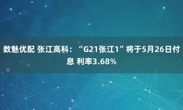 数魅优配 张江高科：“G21张江1”将于5月26日付息 利率3.68%