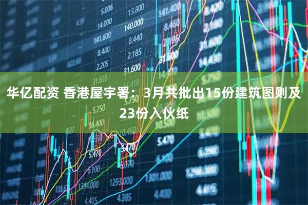 华亿配资 香港屋宇署：3月共批出15份建筑图则及23份入伙纸