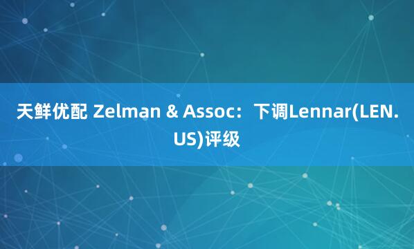 天鲜优配 Zelman & Assoc：下调Lennar(LEN.US)评级