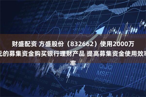 财盛配资 方盛股份（832662）使用2000万元的募集资金购买银行理财产品 提高募集资金使用效率