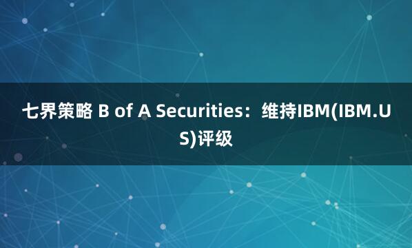 七界策略 B of A Securities：维持IBM(IBM.US)评级