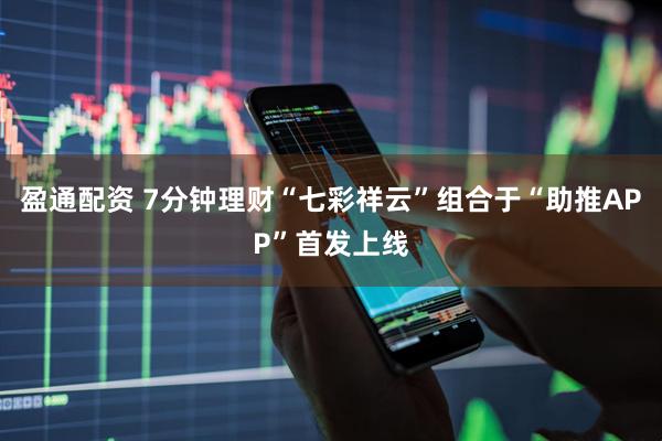 盈通配资 7分钟理财“七彩祥云”组合于“助推APP”首发上线