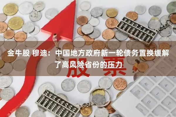 金牛股 穆迪：中国地方政府新一轮债务置换缓解了高风险省份的压力