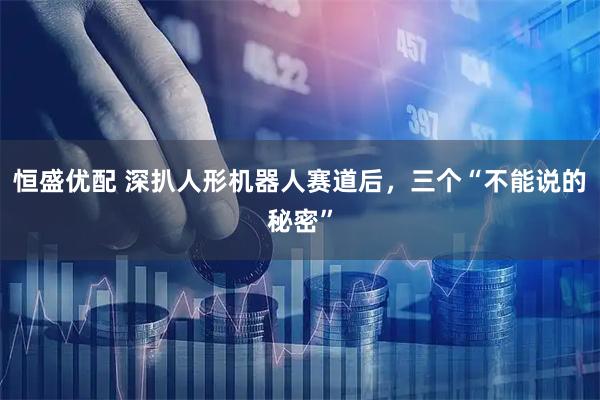 恒盛优配 深扒人形机器人赛道后，三个“不能说的秘密”