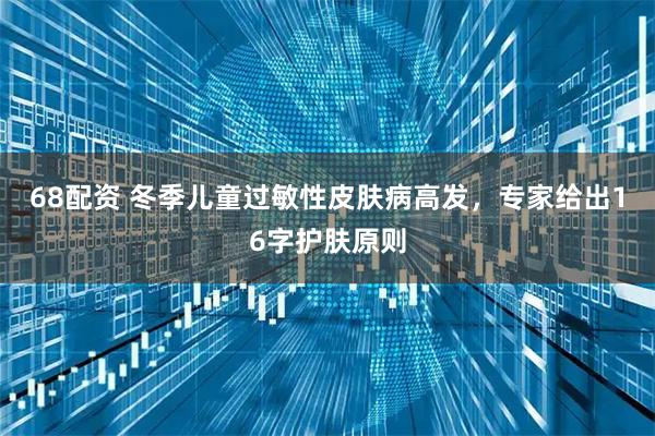 68配资 冬季儿童过敏性皮肤病高发,专家给出16字护肤原则