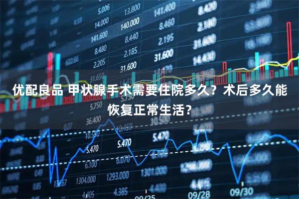 优配良品 甲状腺手术需要住院多久?术后多久能恢复正常生活?