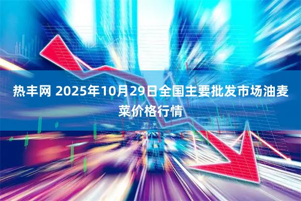 热丰网 2025年10月29日全国主要批发市场油麦菜价格行情