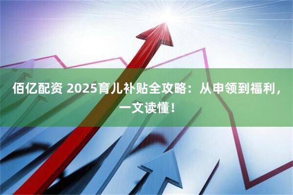 佰亿配资 2025育儿补贴全攻略:从申领到福利,一文读懂!