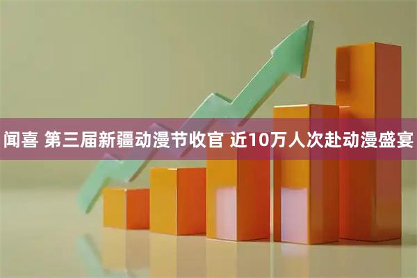 闻喜 第三届新疆动漫节收官 近10万人次赴动漫盛宴