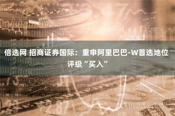 倍选网 招商证券国际:重申阿里巴巴-W首选地位 评级“买入”