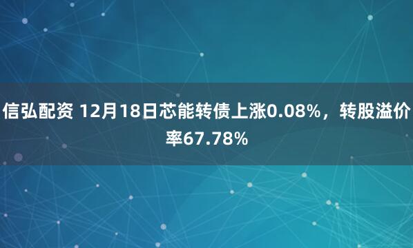 信弘配资 12月18日芯能转债上涨0.08%，转股溢价率67.78%
