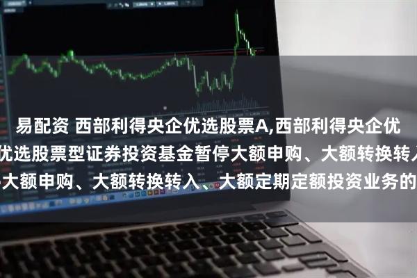 易配资 西部利得央企优选股票A,西部利得央企优选股票C: 西部利得央企优选股票型证券投资基金暂停大额申购、大额转换转入、大额定期定额投资业务的公告