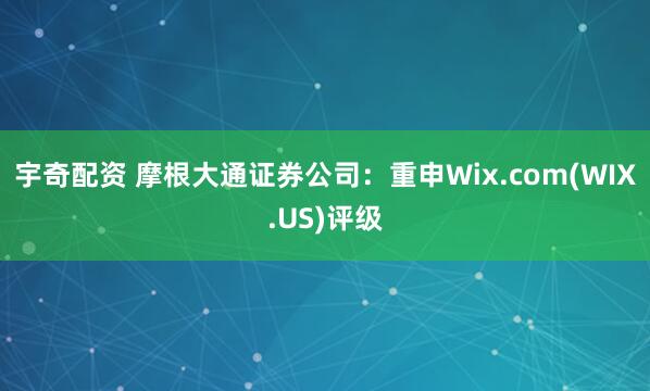 宇奇配资 摩根大通证券公司：重申Wix.com(WIX.US)评级