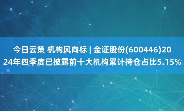 今日云策 机构风向标 | 金证股份(600446)2024年四季度已披露前十大机构累计持仓占比5.15%