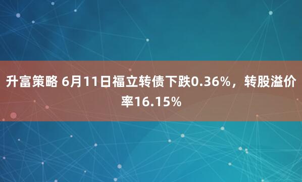 升富策略 6月11日福立转债下跌0.36%,转股溢价率16.15%