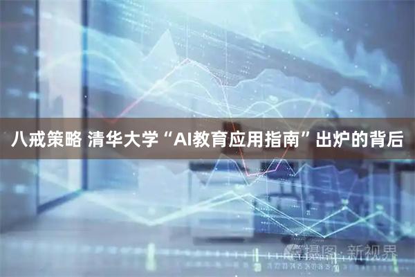 八戒策略 清华大学“AI教育应用指南”出炉的背后