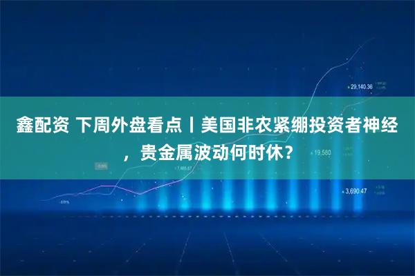 鑫配资 下周外盘看点丨美国非农紧绷投资者神经，贵金属波动何时休？