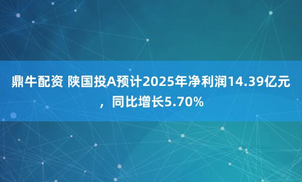 鼎牛配资 陕国投A预计2025年净利润14.39亿元，同比增长5.70%