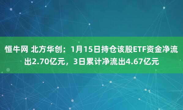 恒牛网 北方华创：1月15日持仓该股ETF资金净流出2.70亿元，3日累计净流出4.67亿元