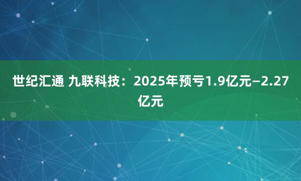 世纪汇通 九联科技：2025年预亏1.9亿元—2.27亿元