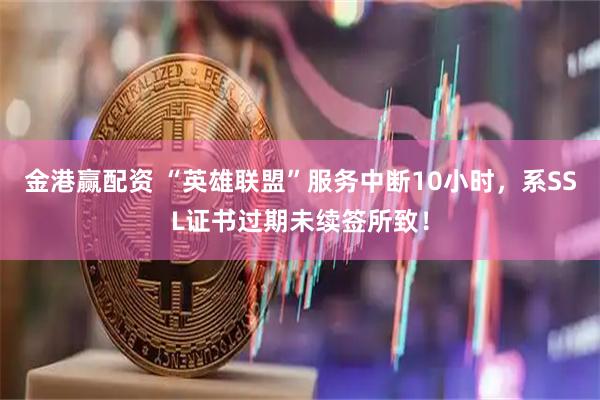 金港赢配资 “英雄联盟”服务中断10小时，系SSL证书过期未续签所致！