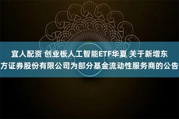 宜人配资 创业板人工智能ETF华夏 关于新增东方证券股份有限公司为部分基金流动性服务商的公告