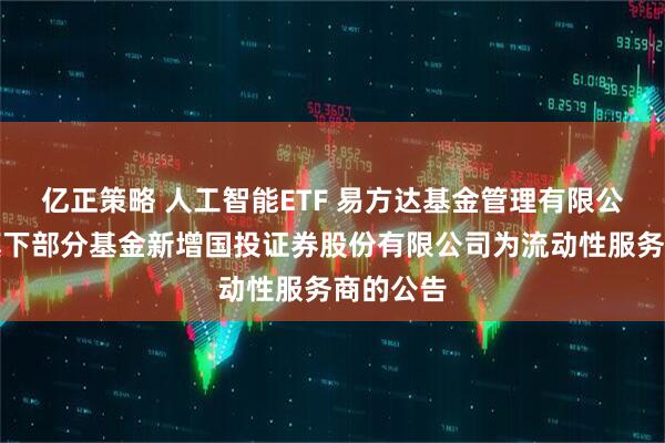 亿正策略 人工智能ETF 易方达基金管理有限公司关于旗下部分基金新增国投证券股份有限公司为流动性服务商的公告
