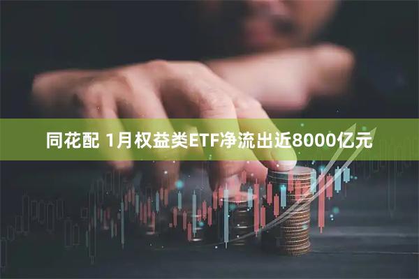 同花配 1月权益类ETF净流出近8000亿元