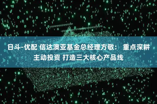 日斗-优配 信达澳亚基金总经理方敬： 重点深耕主动投资 打造三大核心产品线