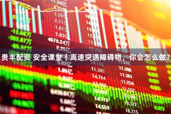 贵丰配资 安全课堂｜高速突遇障碍物，你会怎么做？