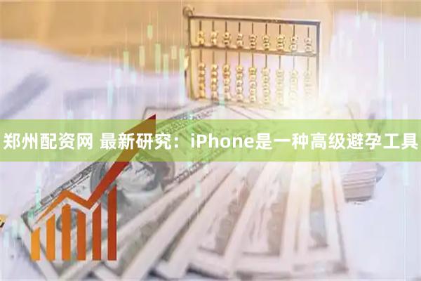 郑州配资网 最新研究:iPhone是一种高级避孕工具