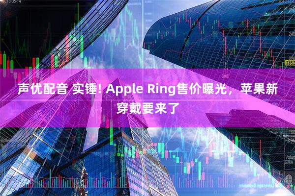声优配音 实锤! Apple Ring售价曝光,苹果新穿戴要来了