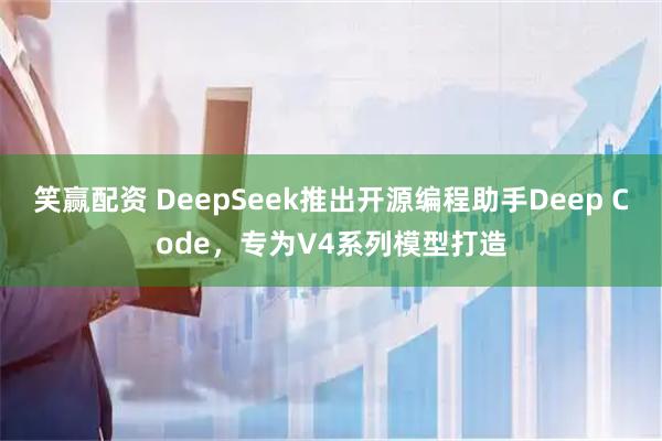 笑赢配资 DeepSeek推出开源编程助手Deep Code,专为V4系列模型打造