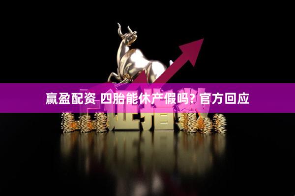 赢盈配资 四胎能休产假吗? 官方回应