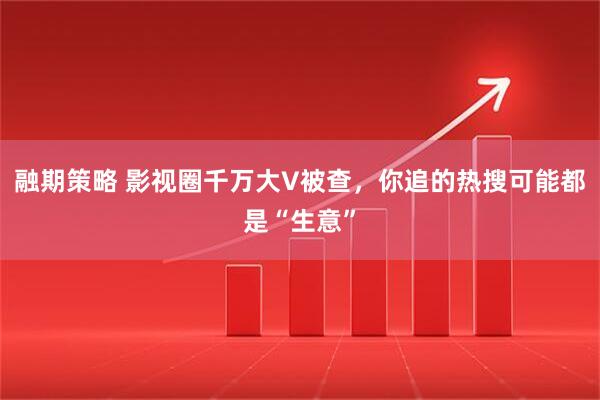 融期策略 影视圈千万大V被查，你追的热搜可能都是“生意”