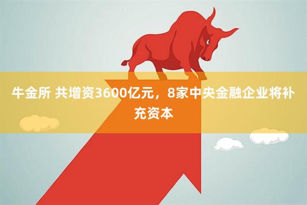 牛金所 共增资3600亿元，8家中央金融企业将补充资本